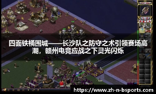 四面铁桶围城——长沙队之防守之术引领赛场高潮,赣州电竞应战之下灵光闪烁