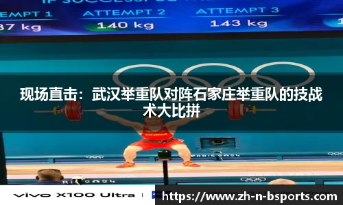 现场直击:武汉举重队对阵石家庄举重队的技战术大比拼