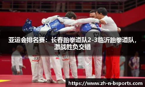 亚运会排名赛:长春跆拳道队2-3临沂跆拳道队,激战胜负交错