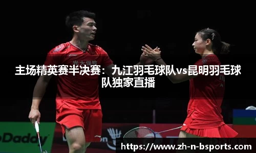 主场精英赛半决赛:九江羽毛球队vs昆明羽毛球队独家直播