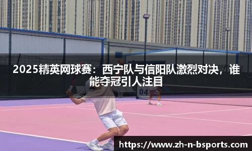 2025精英网球赛：西宁队与信阳队激烈对决，谁能夺冠引人注目