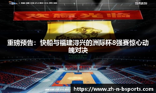 重磅预告:快船与福建浔兴的洲际杯8强赛惊心动魄对决