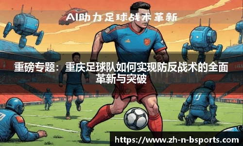 重磅专题:重庆足球队如何实现防反战术的全面革新与突破